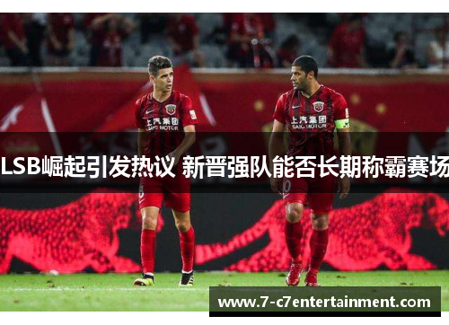 LSB崛起引发热议 新晋强队能否长期称霸赛场